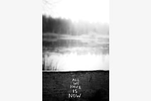 all we have is now.